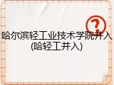 哈尔滨轻工业技术学院并入(哈轻工并入)