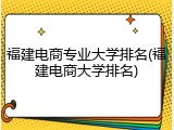 福建电商专业大学排名(福建电商大学排名)