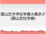 眉山艺术学校学费大概多少(眉山艺校学费)