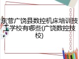 东营广饶县数控机床培训技工学校有哪些(广饶数控技校)