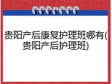 贵阳产后康复护理班哪有(贵阳产后护理班)