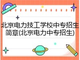 北京电力技工学校中专招生简章(北京电力中专招生)