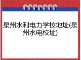泉州水利电力学校地址(泉州水电校址)