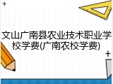 文山广南县农业技术职业学校学费(广南农校学费)