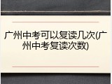 广州中考可以复读几次(广州中考复读次数)