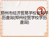 郑州市经济贸易学校官网学历查询(郑州经贸学校学历查询)