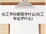 化工学校都是学什么(化工专业学什么)