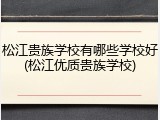 松江贵族学校有哪些学校好(松江优质贵族学校)