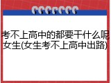 考不上高中的都要干什么呢女生(女生考不上高中出路)