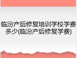 临汾产后修复培训学校学费多少(临汾产后修复学费)