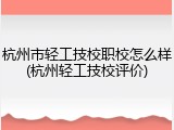 杭州市轻工技校职校怎么样(杭州轻工技校评价)