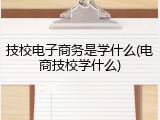 技校电子商务是学什么(电商技校学什么)