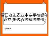 营口老边农业中专学校哪年成立(老边农校建校年份)