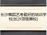 长沙舞蹈艺考最好的培训学校(长沙顶级舞校)