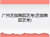 广州艺伽舞蹈艺考(艺伽舞蹈艺考)