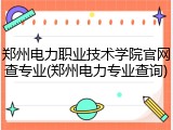 郑州电力职业技术学院官网查专业(郑州电力专业查询)