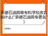 承德石油高等专科学校改名叫什么("承德石油高专更名")