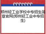 郑州轻工业学校中专招生简章官网(郑州轻工业中专招生)