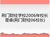 荆门财经学校2006年校长是谁(荆门财经06校长)