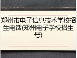 郑州市电子信息技术学校招生电话(郑州电子学校招生号)