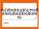宿迁泗洪县农业职业学校要求高吗(泗洪农职校要求高吗)