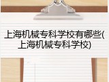 上海机械专科学校有哪些(上海机械专科学校)
