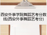 西安外事学院舞蹈艺考分数线(西安外事舞蹈艺考分)