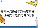 泉州电商培训学校哪家好一点(泉州优质电商培训)