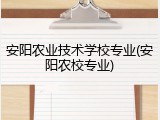 安阳农业技术学校专业(安阳农校专业)
