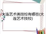 大连艺术类技校有哪些(大连艺术技校)