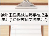 徐州工程机械技师学校招生电话("徐州技师学校电话")
