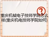 重庆机械电子技师学院怎么样(重庆机电技师学院如何)