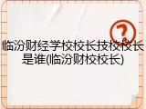 临汾财经学校校长技校校长是谁(临汾财校校长)