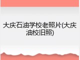 大庆石油学校老照片(大庆油校旧照)