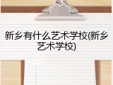 新乡有什么艺术学校(新乡艺术学校)