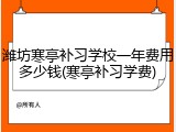 潍坊寒亭补习学校一年费用多少钱(寒亭补习学费)
