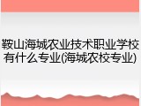 鞍山海城农业技术职业学校有什么专业(海城农校专业)