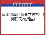 海南省海口商业学校招生(海口商校招生)