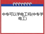 中专可以学电工吗(中专学电工)
