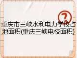 重庆市三峡水利电力学校占地面积(重庆三峡电校面积)