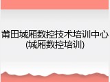莆田城厢数控技术培训中心(城厢数控培训)