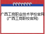 广西工商职业技术学校官网(广西工商职校官网)
