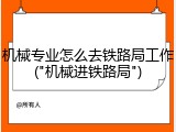 机械专业怎么去铁路局工作("机械进铁路局")