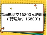 跨境电商交16800元培训费("跨境培训16800")