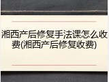 湘西产后修复手法课怎么收费(湘西产后修复收费)