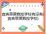 宜宾翠屏数控学校有没有(宜宾翠屏数控学校)