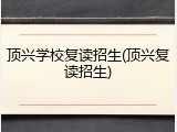 顶兴学校复读招生(顶兴复读招生)