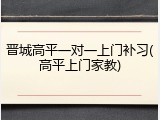 晋城高平一对一上门补习(高平上门家教)