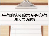 中石油认可的大专学校(石油大专院校)