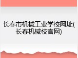 长春市机械工业学校网址(长春机械校官网)